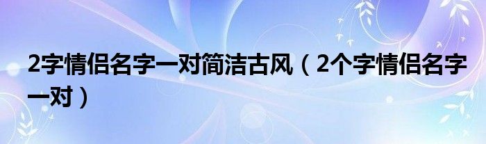 2字情侣名字一对简洁古风（2个字情侣名字一对）