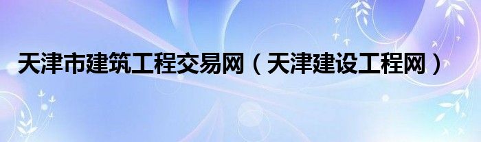 天津市建筑工程交易网（天津建设工程网）