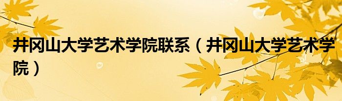 井冈山大学艺术学院联系（井冈山大学艺术学院）
