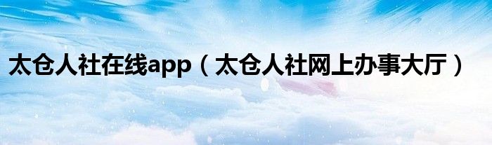 太仓人社在线app（太仓人社网上办事大厅）