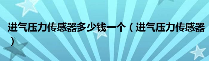 进气压力传感器多少钱一个（进气压力传感器）