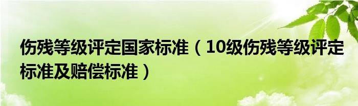 伤残等级评定国家标准（10级伤残等级评定标准及赔偿标准）