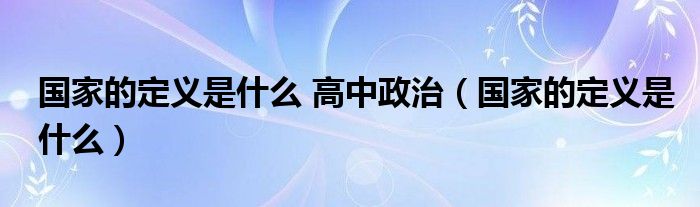 国家的定义是什么 高中政治（国家的定义是什么）