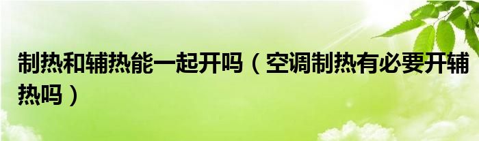 制热和辅热能一起开吗（空调制热有必要开辅热吗）