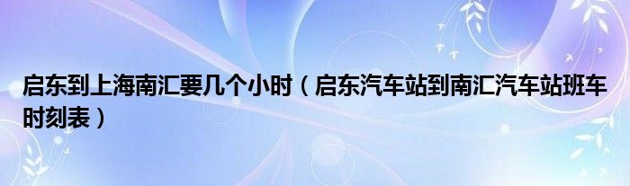 启东到上海南汇要几个小时（启东汽车站到南汇汽车站班车时刻表）