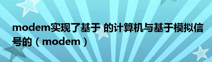 modem实现了基于 的计算机与基于模拟信号的（modem）