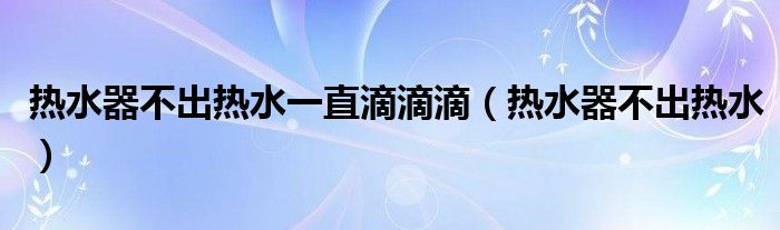 热水器不出热水一直滴滴滴（热水器不出热水）