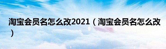 淘宝会员名怎么改2021（淘宝会员名怎么改）