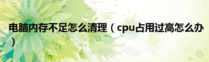 电脑内存不足怎么清理（cpu占用过高怎么办）