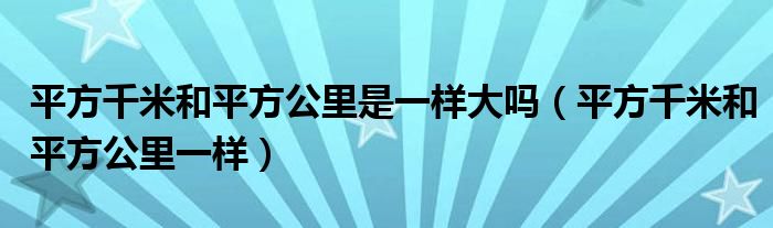 平方千米和平方公里是一样大吗（平方千米和平方公里一样）