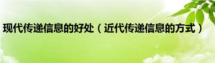 现代传递信息的好处（近代传递信息的方式）