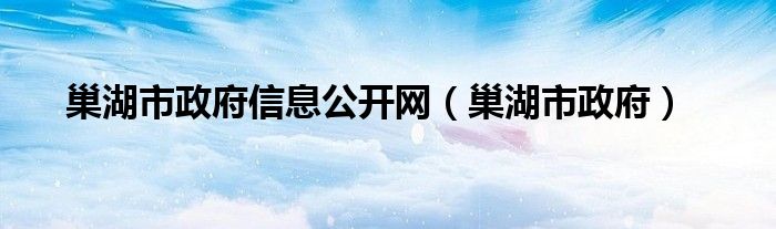 巢湖市政府信息公开网（巢湖市政府）