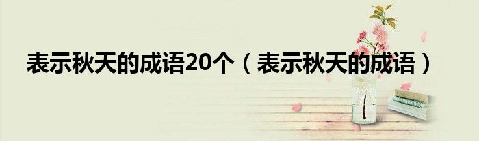 表示秋天的成语20个（表示秋天的成语）