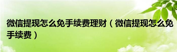 微信提现怎么免手续费理财（微信提现怎么免手续费）