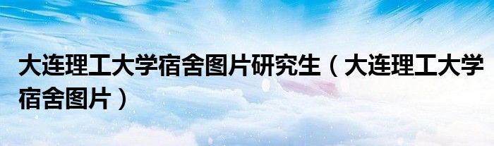 大连理工大学宿舍图片研究生（大连理工大学宿舍图片）