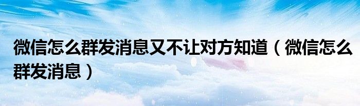 微信怎么群发消息又不让对方知道（微信怎么群发消息）