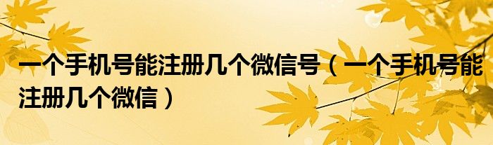 一个手机号能注册几个微信号（一个手机号能注册几个微信）