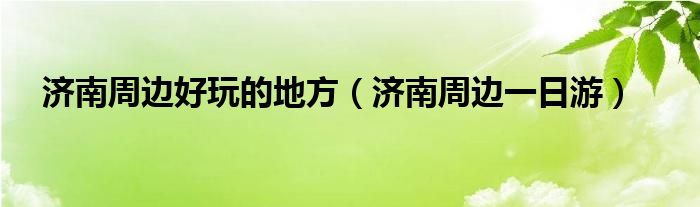 济南周边好玩的地方（济南周边一日游）