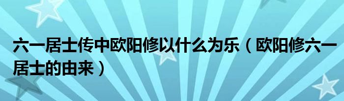 六一居士传中欧阳修以什么为乐（欧阳修六一居士的由来）