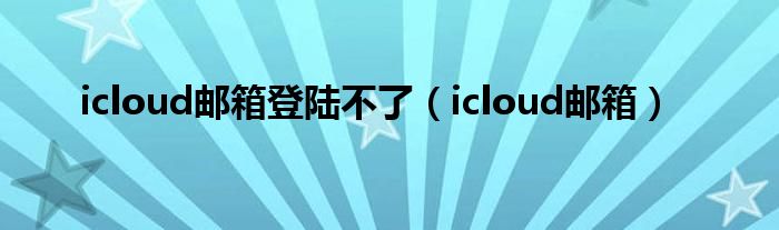 icloud邮箱登陆不了（icloud邮箱）