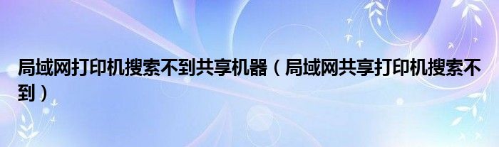 局域网打印机搜索不到共享机器（局域网共享打印机搜索不到）