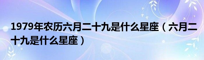 1979年农历六月二十九是什么星座（六月二十九是什么星座）