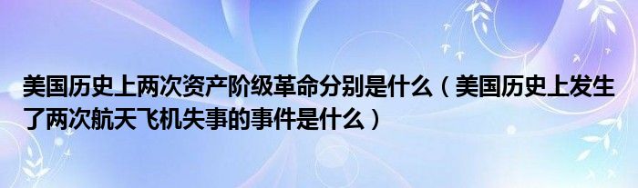 美国历史上两次资产阶级革命分别是什么（美国历史上发生了两次航天飞机失事的事件是什么）