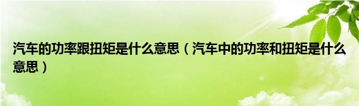 汽车的功率跟扭矩是什么意思（汽车中的功率和扭矩是什么意思）