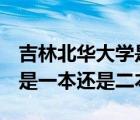 吉林北华大学是985还是211（吉林北华大学是一本还是二本）