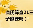 唐氏筛查21三体高风险（唐氏筛查高风险孩子能要吗）