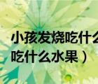 小孩发烧吃什么水果退烧效果最好（小孩发烧吃什么水果）