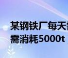 某钢铁厂每天需消耗5000吨（某钢铁厂每天需消耗5000t）