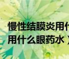 慢性结膜炎用什么眼药水最合适（慢性结膜炎用什么眼药水）