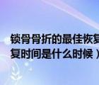 锁骨骨折的最佳恢复时间是什么时候啊（锁骨骨折的最佳恢复时间是什么时候）