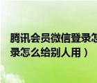 腾讯会员微信登录怎么给别人用不登微信（腾讯会员微信登录怎么给别人用）