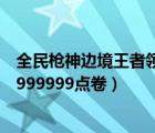 全民枪神边境王者领点卷奖励2023年最新（王者免费领取9999999点卷）