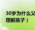 30岁为什么父母不理解孩子（为什么父母不理解孩子）