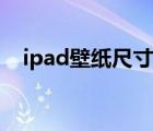 ipad壁纸尺寸是几比几（ipad壁纸尺寸）