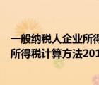 一般纳税人企业所得税计算方法举例说明（一般纳税人企业所得税计算方法2019）