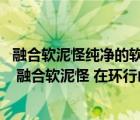 融合软泥怪纯净的软泥怪（幽暗药剂师任务 软泥怪系列任务 融合软泥怪 在环行山找 1个 纯净的）