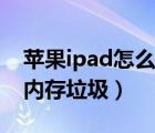 苹果ipad怎么清理内存垃圾（ipad怎么清理内存垃圾）