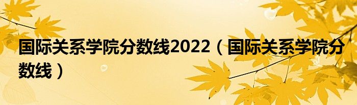 国际关系学院分数线2022（国际关系学院分数线）