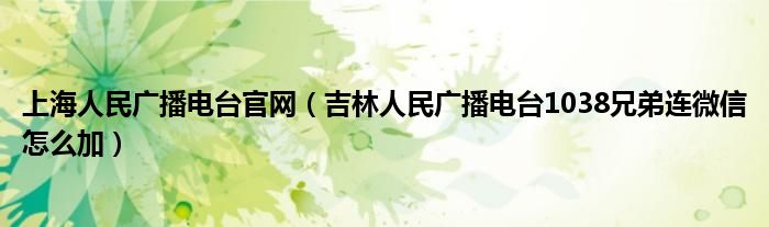 上海人民广播电台官网（吉林人民广播电台1038兄弟连微信怎么加）