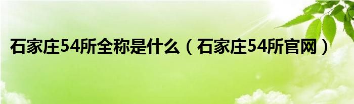 石家庄54所全称是什么（石家庄54所官网）