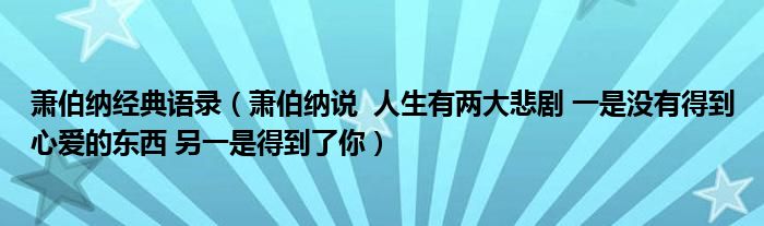 萧伯纳经典语录（萧伯纳说  人生有两大悲剧 一是没有得到心爱的东西 另一是得到了你）