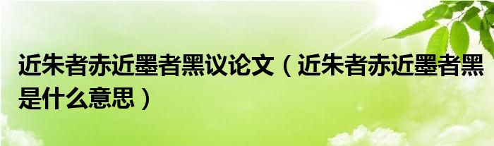 近朱者赤近墨者黑议论文（近朱者赤近墨者黑是什么意思）