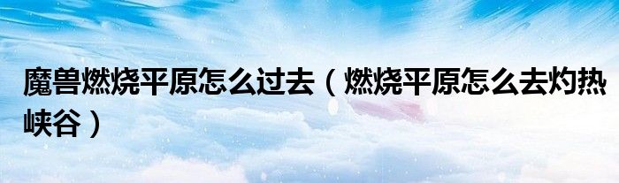 魔兽燃烧平原怎么过去（燃烧平原怎么去灼热峡谷）