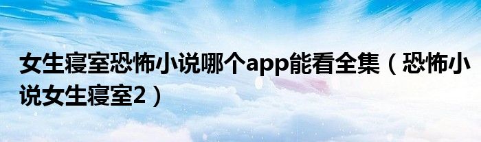 女生寝室恐怖小说哪个app能看全集（恐怖小说女生寝室2）