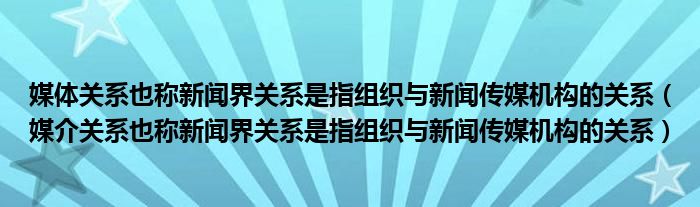 媒体关系也称新闻界关系是指组织与新闻传媒机构的关系（媒介关系也称新闻界关系是指组织与新闻传媒机构的关系）