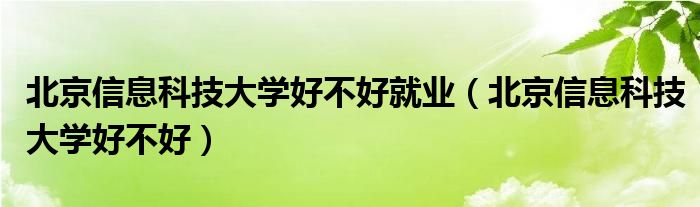 北京信息科技大学好不好就业（北京信息科技大学好不好）